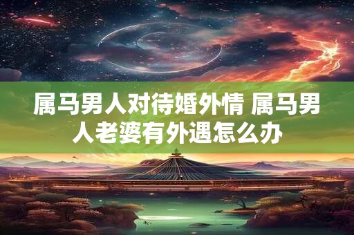 属马男人对待婚外情 属马男人老婆有外遇怎么办