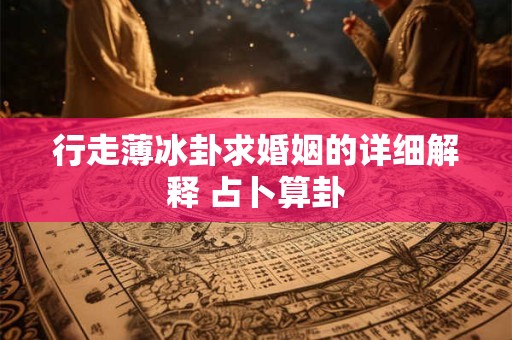 行走薄冰卦求婚姻的详细解释 占卜算卦