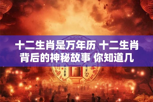 十二生肖是万年历 十二生肖背后的神秘故事 你知道几个