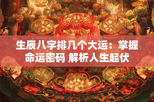 详细阅读:生辰八字排几个大运:掌握命运密码 解析人生起伏 生辰八字排几个大运:掌握命运密码 解析人生起伏