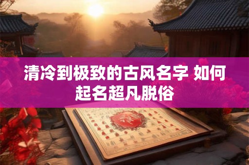 清冷到极致的古风名字 如何起名超凡脱俗