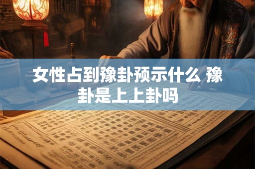 女性占到豫卦预示什么 豫卦是上上卦吗