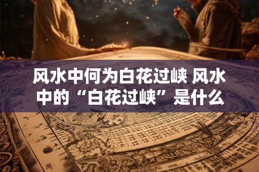风水中何为白花过峡 风水中的“白花过峡”是什么
