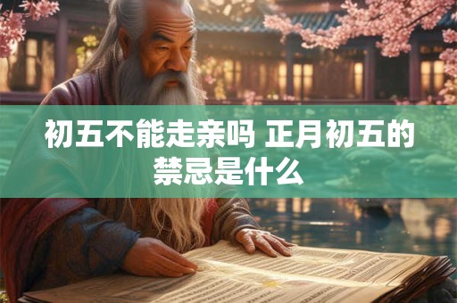 初五不能走亲吗 正月初五的禁忌是什么