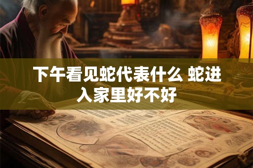 下午看见蛇代表什么 蛇进入家里好不好