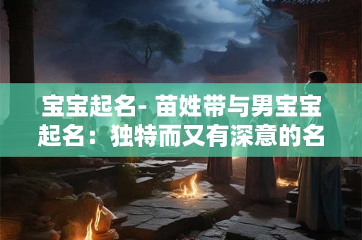 宝宝起名- 苗姓带与男宝宝起名：独特而又有深意的名字