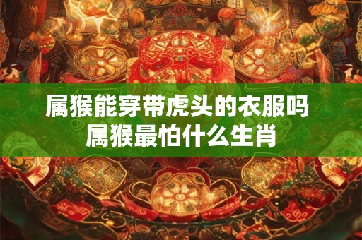 属猴能穿带虎头的衣服吗 属猴最怕什么生肖
