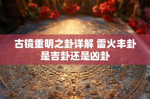 古镜重明之卦详解 雷火丰卦是吉卦还是凶卦