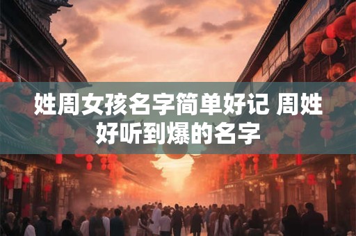 姓周女孩名字简单好记 周姓好听到爆的名字