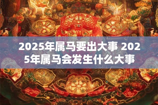 2025年属马要出大事 2025年属马会发生什么大事