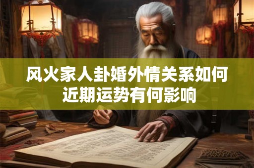 风火家人卦婚外情关系如何 近期运势有何影响