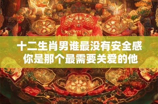 十二生肖男谁最没有安全感 你是那个最需要关爱的他吗