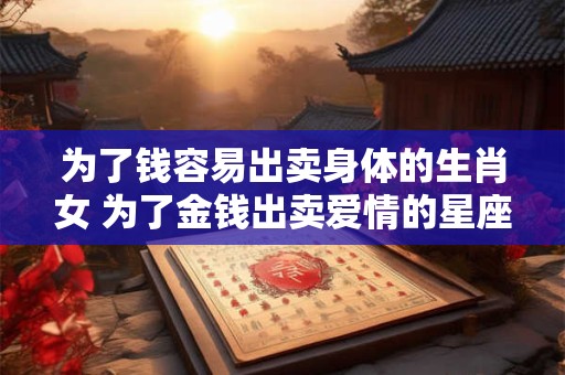为了钱容易出卖身体的生肖女 为了金钱出卖爱情的星座男