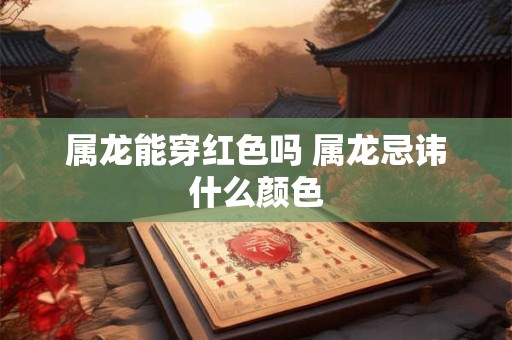 属龙能穿红色吗 属龙忌讳什么颜色