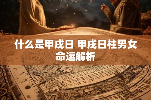 什么是甲戌日 甲戌日柱男女命运解析