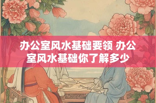 办公室风水基础要领 办公室风水基础你了解多少
