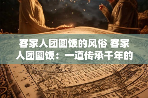 客家人团圆饭的风俗 客家人团圆饭：一道传承千年的家族盛宴