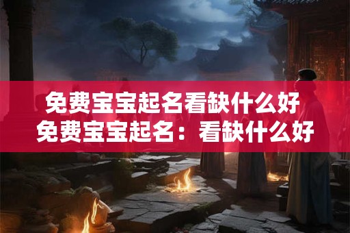 免费宝宝起名看缺什么好 免费宝宝起名:看缺什么好 免费宝宝起名看缺什么好 免费宝宝起名:看缺什么好