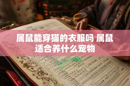 属鼠能穿猫的衣服吗 属鼠适合养什么宠物
