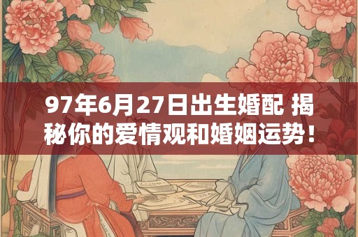 详细阅读:97年6月27日出生婚配 揭秘你的爱情观和婚姻运势! 97年6月27日出生婚配 揭秘你的爱情观和婚姻运势!