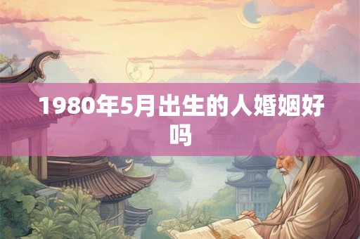 1980年5月出生的人婚姻好吗