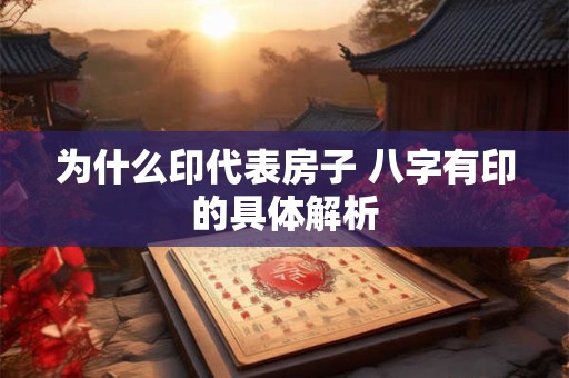 为什么印代表房子 八字有印的具体解析
