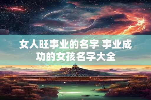 女人旺事业的名字 事业成功的女孩名字大全