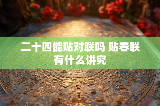 二十四能贴对联吗 贴春联有什么讲究