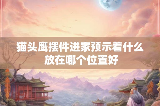 猫头鹰摆件进家预示着什么 放在哪个位置好