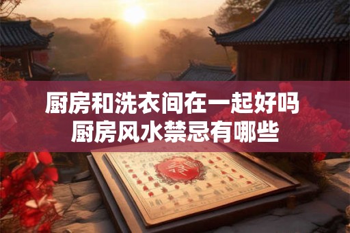 厨房和洗衣间在一起好吗 厨房风水禁忌有哪些