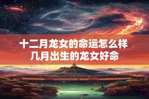十二月龙女的命运怎么样 几月出生的龙女好命