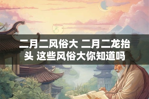 二月二风俗大 二月二龙抬头 这些风俗大你知道吗