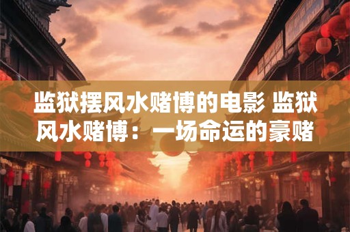 监狱摆风水赌博的电影 监狱风水赌博：一场命运的豪赌！