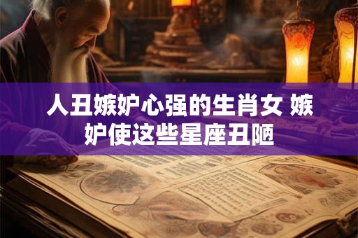 人丑嫉妒心强的生肖女 嫉妒使这些星座丑陋