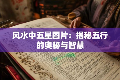 风水中五星图片:揭秘五行的奥秘与智慧 风水中五星图片:揭秘五行的奥秘与智慧