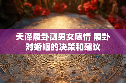 天泽履卦测男女感情 履卦对婚姻的决策和建议