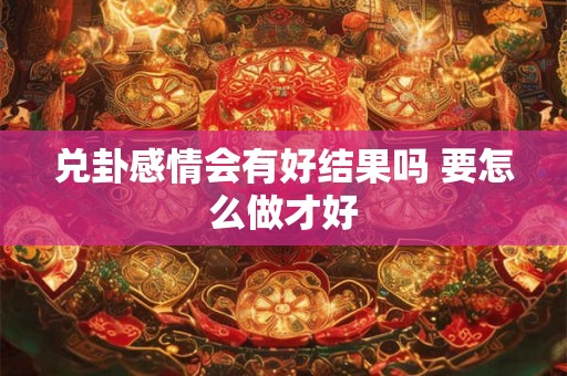兑卦感情会有好结果吗 要怎么做才好