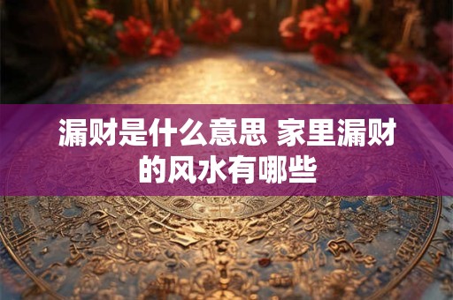 漏财是什么意思 家里漏财的风水有哪些