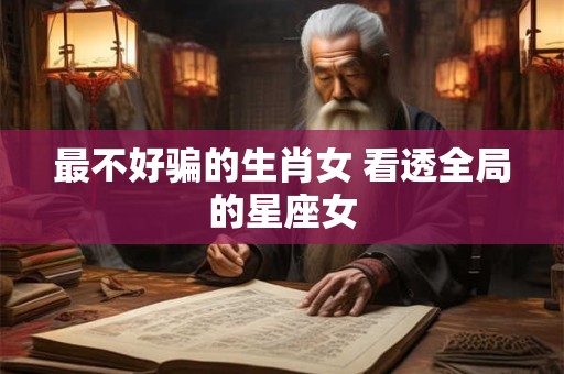 最不好骗的生肖女 看透全局的星座女