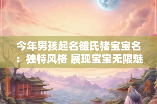 今年男孩起名雒氏猪宝宝名：独特风格 展现宝宝无限魅力