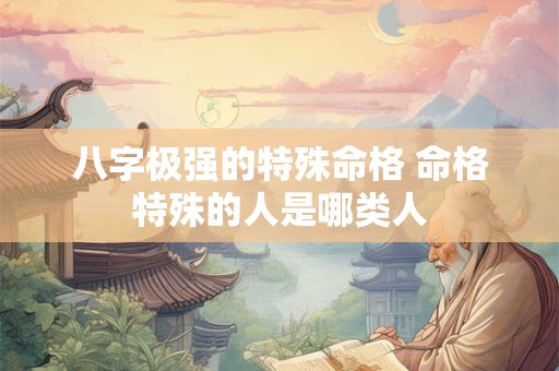 八字极强的特殊命格 命格特殊的人是哪类人