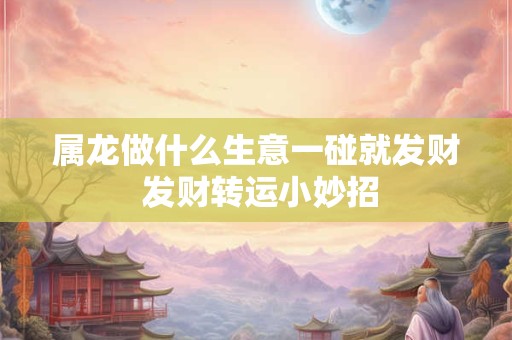 属龙做什么生意一碰就发财 发财转运小妙招