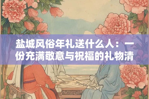 盐城风俗年礼送什么人：一份充满敬意与祝福的礼物清单