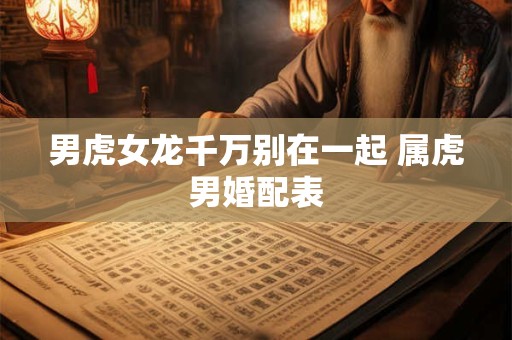 男虎女龙千万别在一起 属虎男婚配表