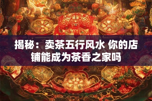 揭秘：卖茶五行风水 你的店铺能成为茶香之家吗