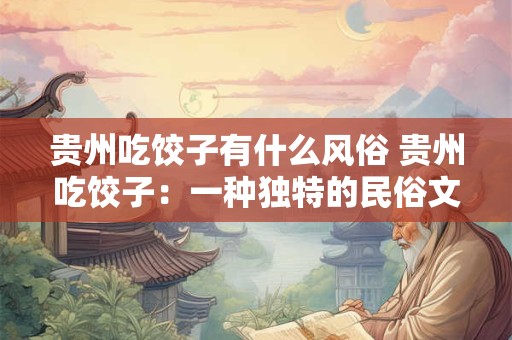 贵州吃饺子有什么风俗 贵州吃饺子：一种独特的民俗文化盛宴
