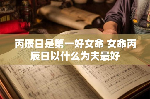 丙辰日是第一好女命 女命丙辰日以什么为夫最好