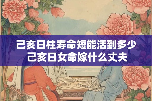 己亥日柱寿命短能活到多少 己亥日女命嫁什么丈夫