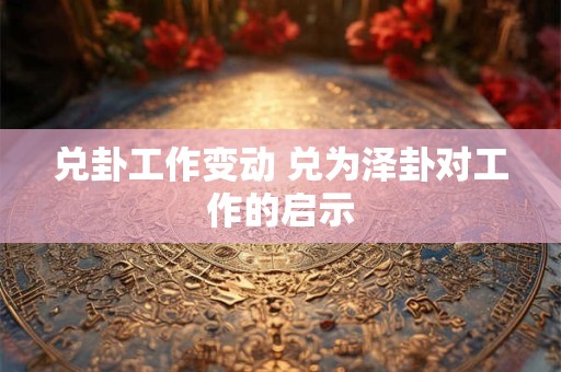 兑卦工作变动 兑为泽卦对工作的启示