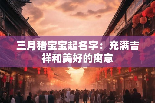 三月猪宝宝起名字：充满吉祥和美好的寓意